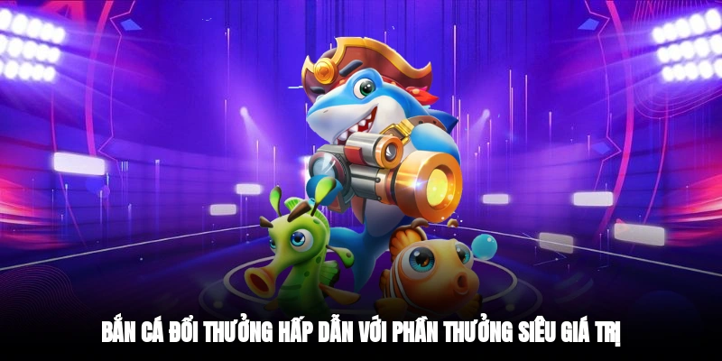 Bắn cá đổi thưởng hấp dẫn với phần thưởng siêu giá trị