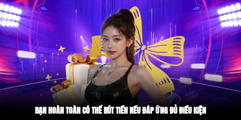 Bạn hoàn toàn có thể rút tiền nếu đáp ứng đủ điều kiện