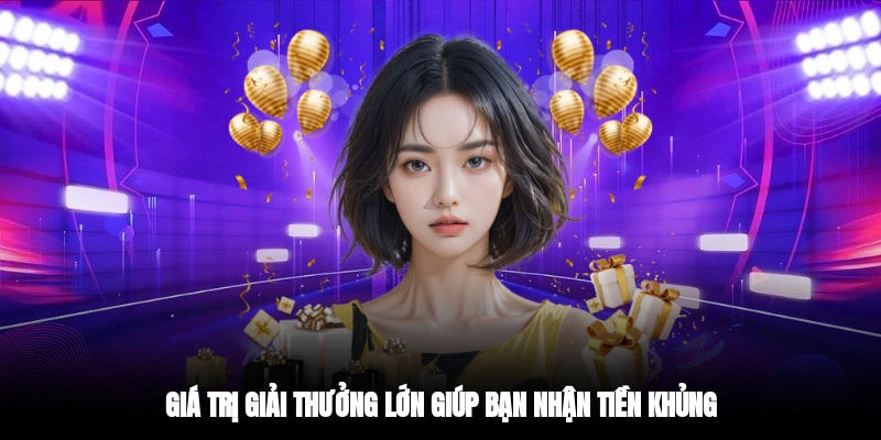 Giá trị giải thưởng lớn giúp bạn nhận tiền khủng