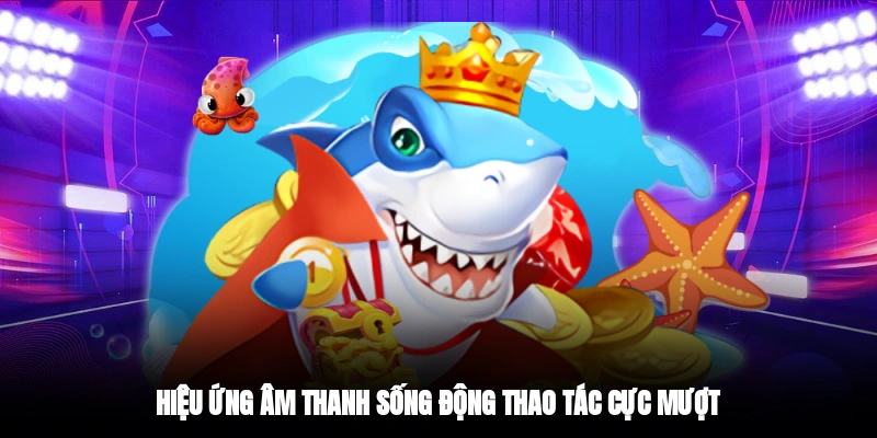 Hiệu ứng âm thanh sống động, thao tác cực mượt