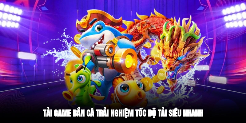 Tải game bắn cá trải nghiệm tốc độ tải siêu nhanh