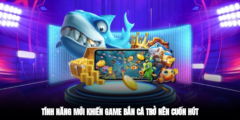 Tính năng mới khiến game bắn cá trở nên cuốn hút